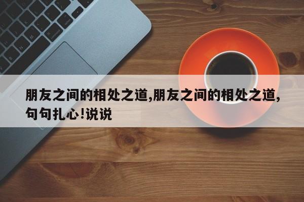 朋友之间的相处之道,朋友之间的相处之道,句句扎心!说说