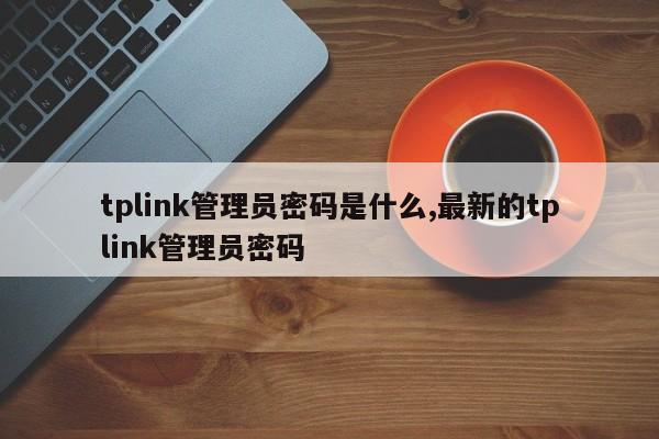 tplink管理员密码是什么,最新的tplink管理员密码