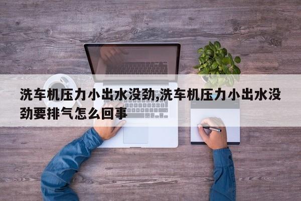 洗车机压力小出水没劲,洗车机压力小出水没劲要排气怎么回事