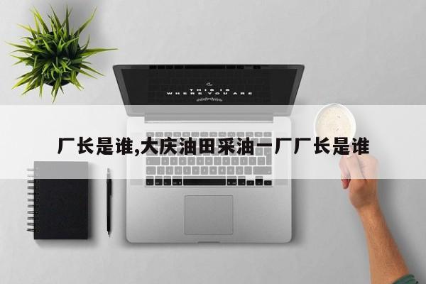 厂长是谁,大庆油田采油一厂厂长是谁