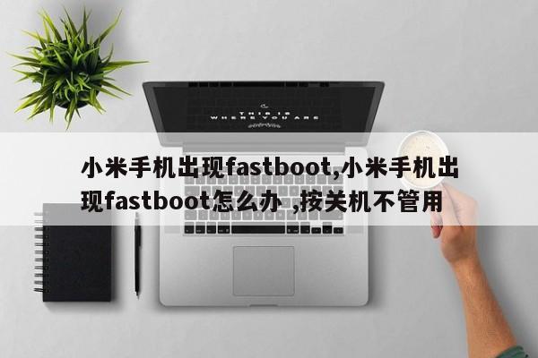 小米手机出现fastboot,小米手机出现fastboot怎么办 ,按关机不管用