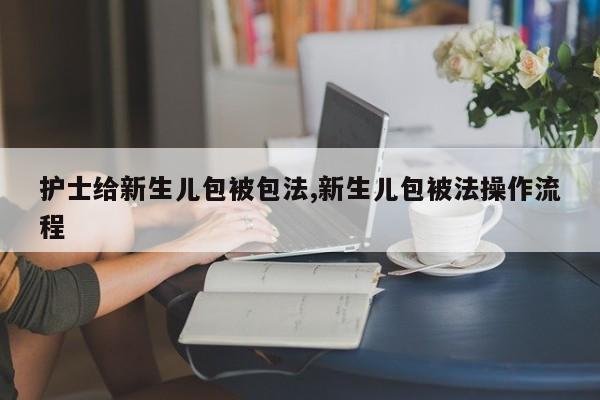 护士给新生儿包被包法,新生儿包被法操作流程