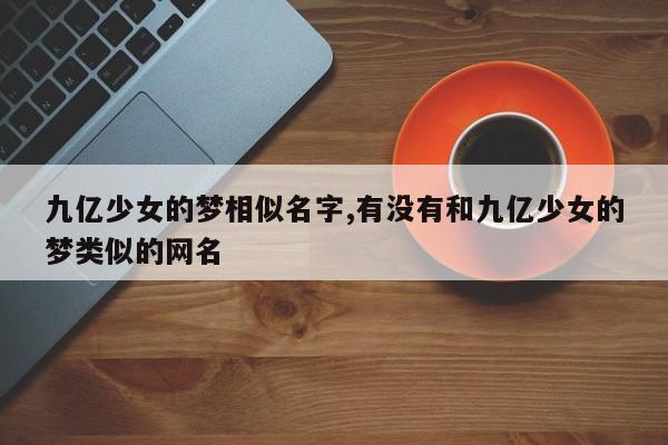 九亿少女的梦相似名字,有没有和九亿少女的梦类似的网名