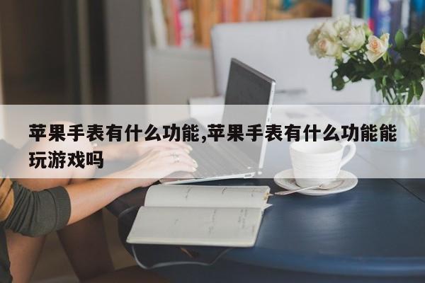 苹果手表有什么功能,苹果手表有什么功能能玩游戏吗