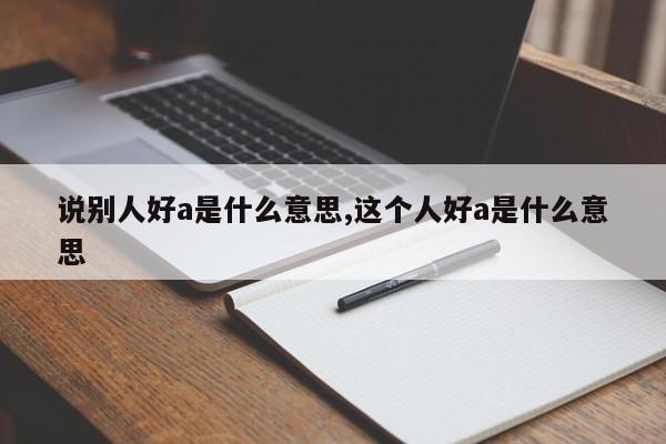 说别人好a是什么意思,这个人好a是什么意思