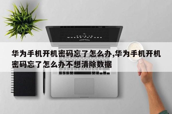 华为手机开机密码忘了怎么办,华为手机开机密码忘了怎么办不想清除数据