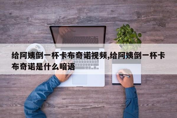 给阿姨倒一杯卡布奇诺视频,给阿姨倒一杯卡布奇诺是什么暗语