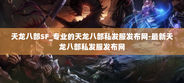 510天龙八部发布网址,新开天龙八部SF开服表