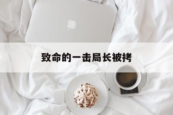致命的一击局长被拷,致命的一击局长吃饭被扣
