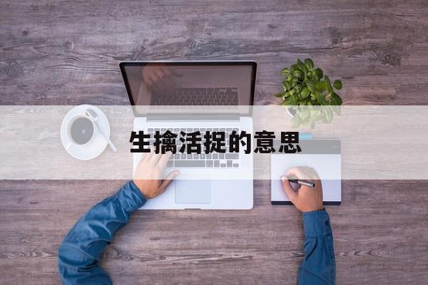 生擒活捉的意思,生擒活捉的历史典故